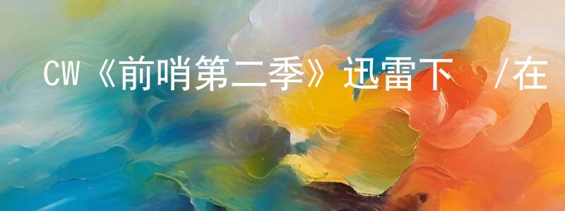 曾嘉俊發布CW《前哨第二季》迅雷下載/在線觀看/百度云-魔幻/科幻-美劇天堂